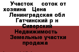 Участок 10 соток от хозяина › Цена ­ 1 199 999 - Ленинградская обл., Гатчинский р-н, Сиверский  Недвижимость » Земельные участки продажа   